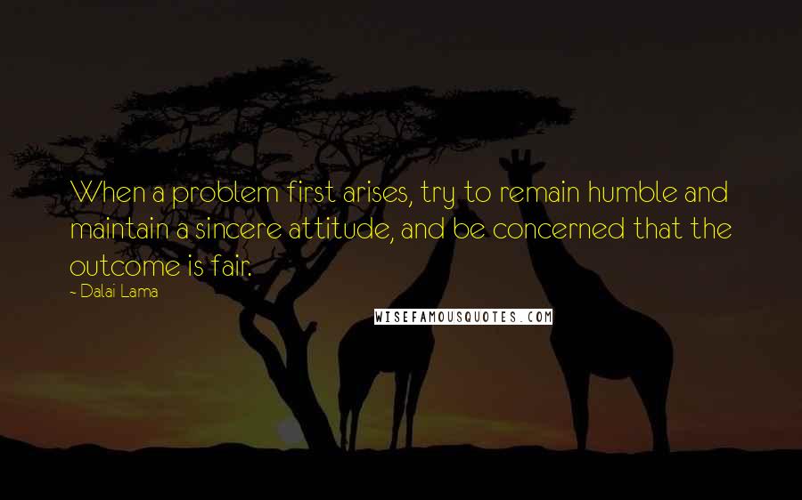 Dalai Lama Quotes: When a problem first arises, try to remain humble and maintain a sincere attitude, and be concerned that the outcome is fair.