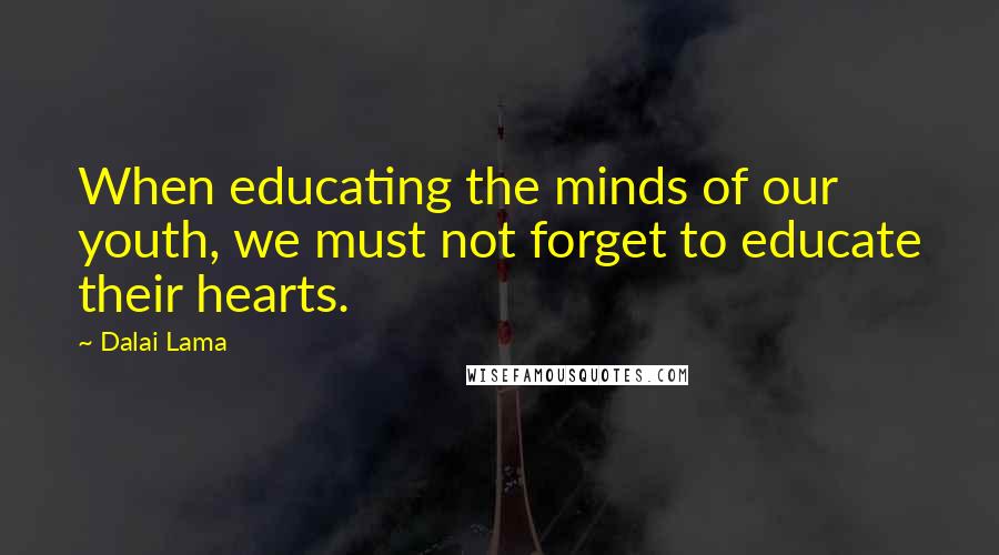 Dalai Lama Quotes: When educating the minds of our youth, we must not forget to educate their hearts.