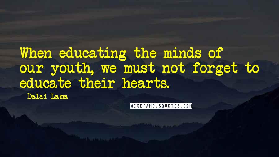 Dalai Lama Quotes: When educating the minds of our youth, we must not forget to educate their hearts.