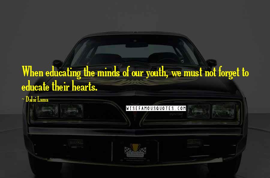 Dalai Lama Quotes: When educating the minds of our youth, we must not forget to educate their hearts.