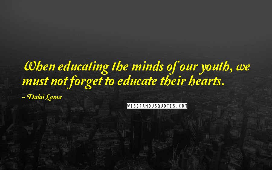 Dalai Lama Quotes: When educating the minds of our youth, we must not forget to educate their hearts.
