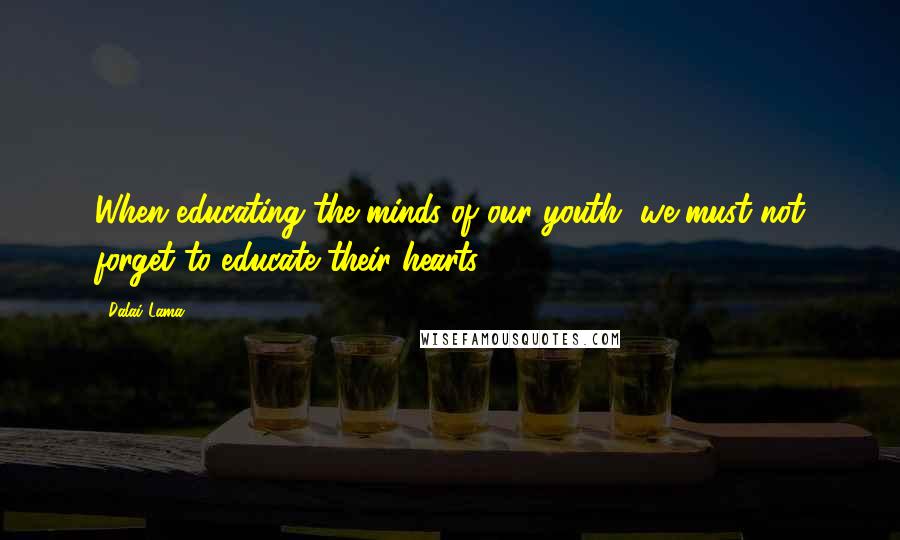 Dalai Lama Quotes: When educating the minds of our youth, we must not forget to educate their hearts.