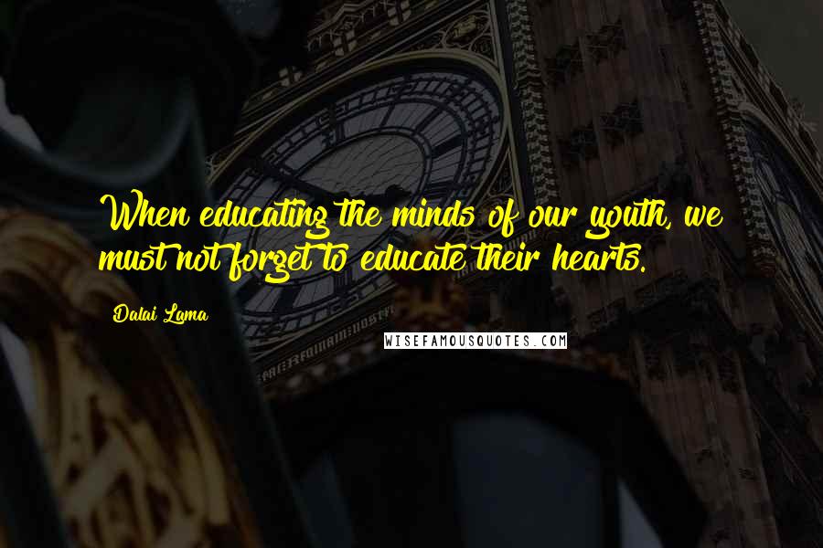 Dalai Lama Quotes: When educating the minds of our youth, we must not forget to educate their hearts.