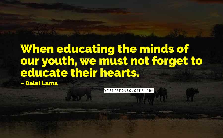 Dalai Lama Quotes: When educating the minds of our youth, we must not forget to educate their hearts.