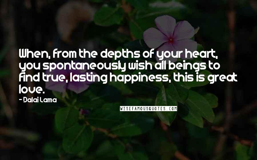 Dalai Lama Quotes: When, from the depths of your heart, you spontaneously wish all beings to find true, lasting happiness, this is great love.