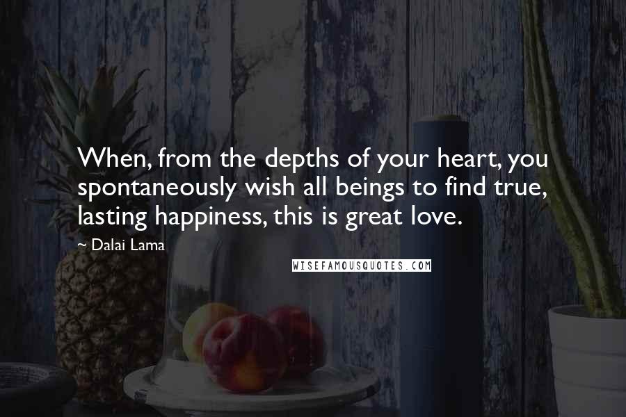 Dalai Lama Quotes: When, from the depths of your heart, you spontaneously wish all beings to find true, lasting happiness, this is great love.