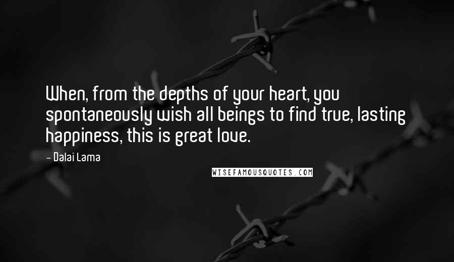 Dalai Lama Quotes: When, from the depths of your heart, you spontaneously wish all beings to find true, lasting happiness, this is great love.