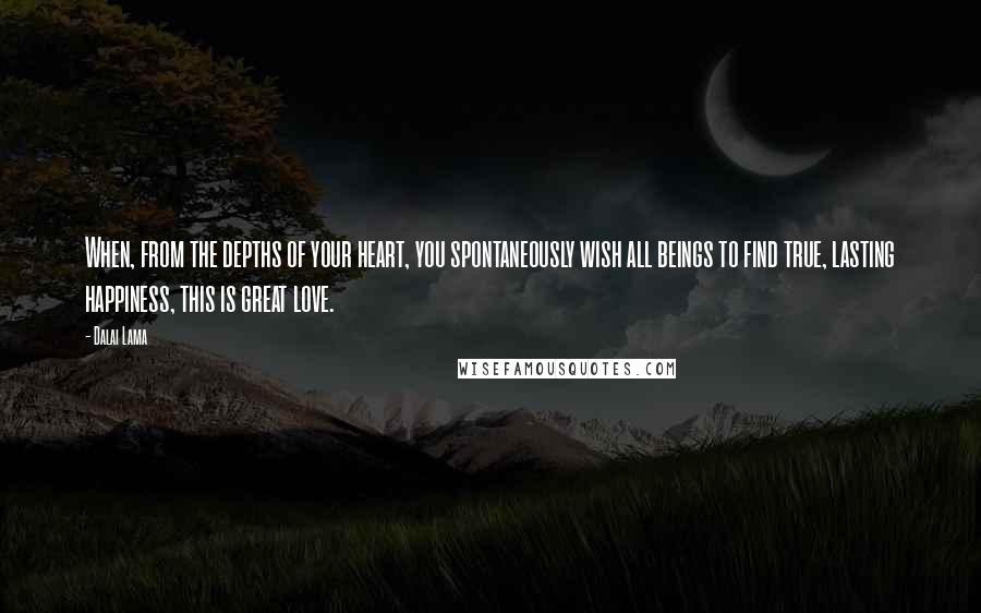 Dalai Lama Quotes: When, from the depths of your heart, you spontaneously wish all beings to find true, lasting happiness, this is great love.