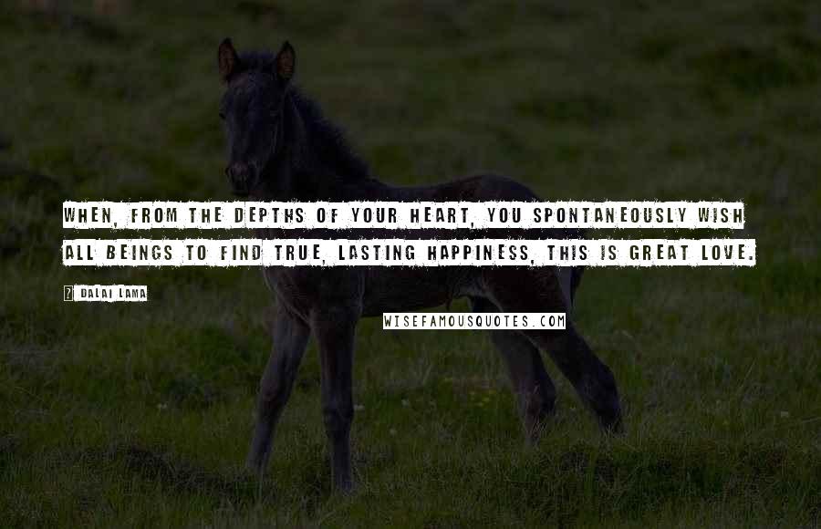 Dalai Lama Quotes: When, from the depths of your heart, you spontaneously wish all beings to find true, lasting happiness, this is great love.