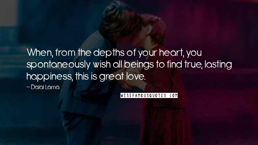 Dalai Lama Quotes: When, from the depths of your heart, you spontaneously wish all beings to find true, lasting happiness, this is great love.