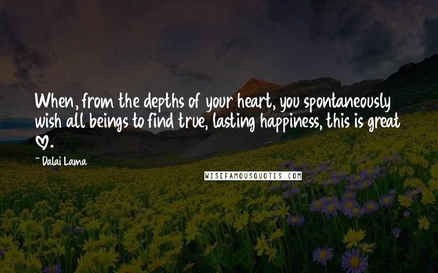 Dalai Lama Quotes: When, from the depths of your heart, you spontaneously wish all beings to find true, lasting happiness, this is great love.