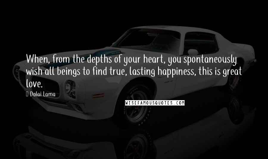 Dalai Lama Quotes: When, from the depths of your heart, you spontaneously wish all beings to find true, lasting happiness, this is great love.