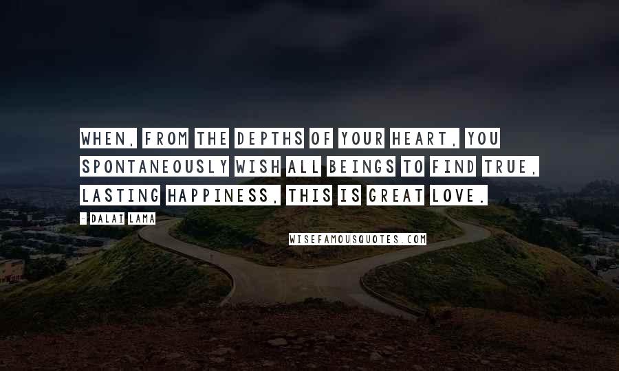 Dalai Lama Quotes: When, from the depths of your heart, you spontaneously wish all beings to find true, lasting happiness, this is great love.