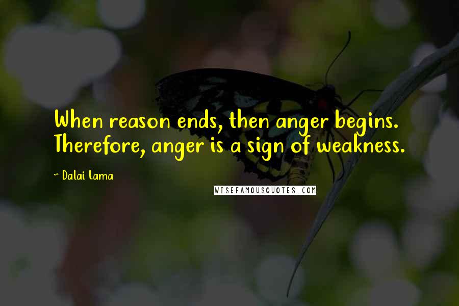 Dalai Lama Quotes: When reason ends, then anger begins. Therefore, anger is a sign of weakness.