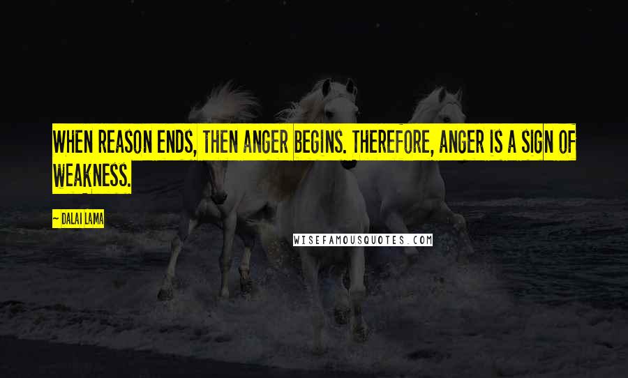 Dalai Lama Quotes: When reason ends, then anger begins. Therefore, anger is a sign of weakness.