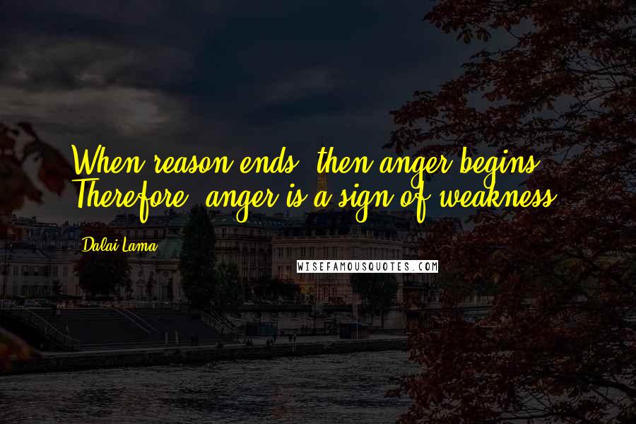 Dalai Lama Quotes: When reason ends, then anger begins. Therefore, anger is a sign of weakness.