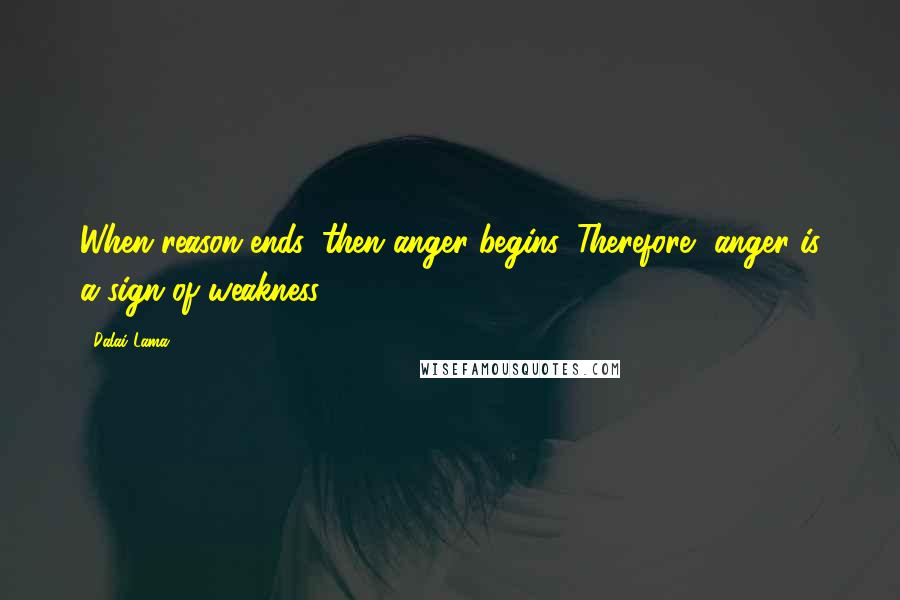 Dalai Lama Quotes: When reason ends, then anger begins. Therefore, anger is a sign of weakness.
