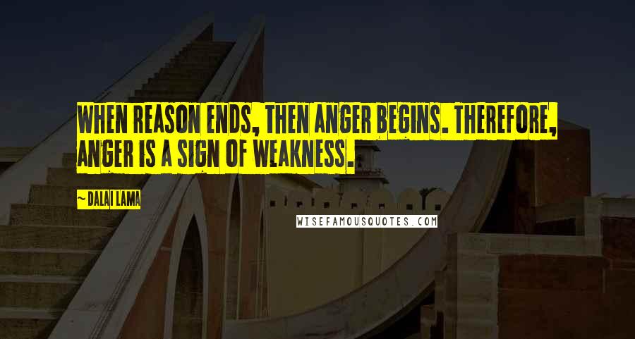 Dalai Lama Quotes: When reason ends, then anger begins. Therefore, anger is a sign of weakness.