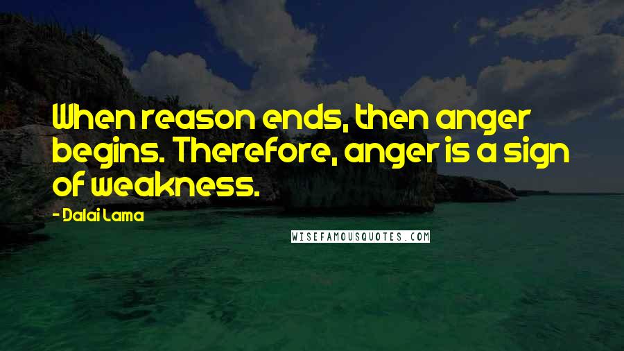 Dalai Lama Quotes: When reason ends, then anger begins. Therefore, anger is a sign of weakness.