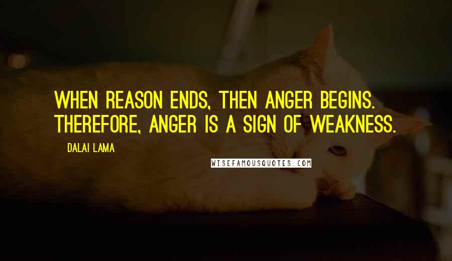 Dalai Lama Quotes: When reason ends, then anger begins. Therefore, anger is a sign of weakness.