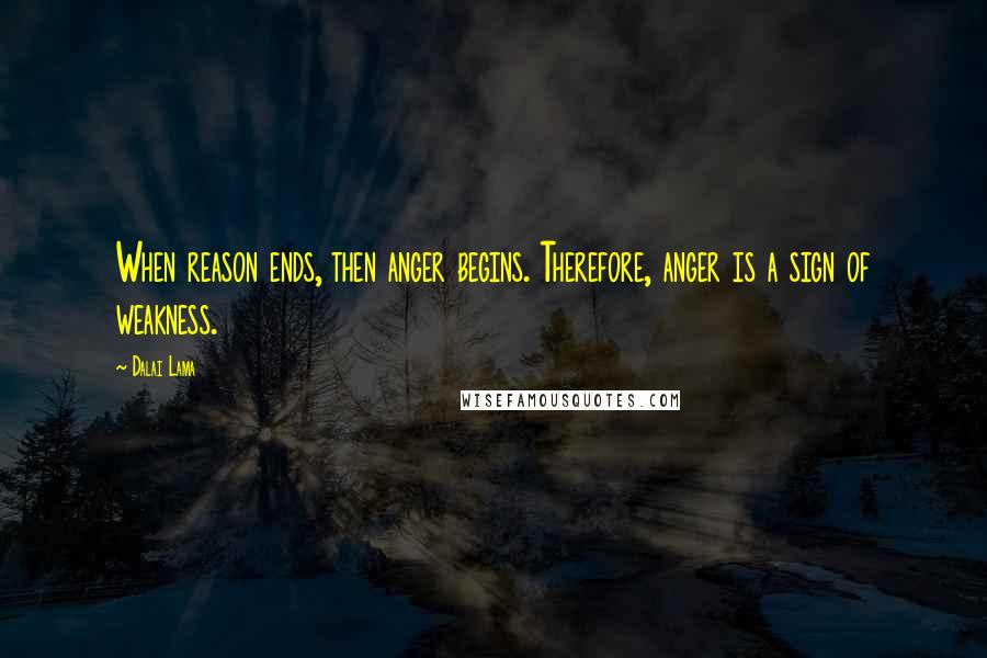 Dalai Lama Quotes: When reason ends, then anger begins. Therefore, anger is a sign of weakness.