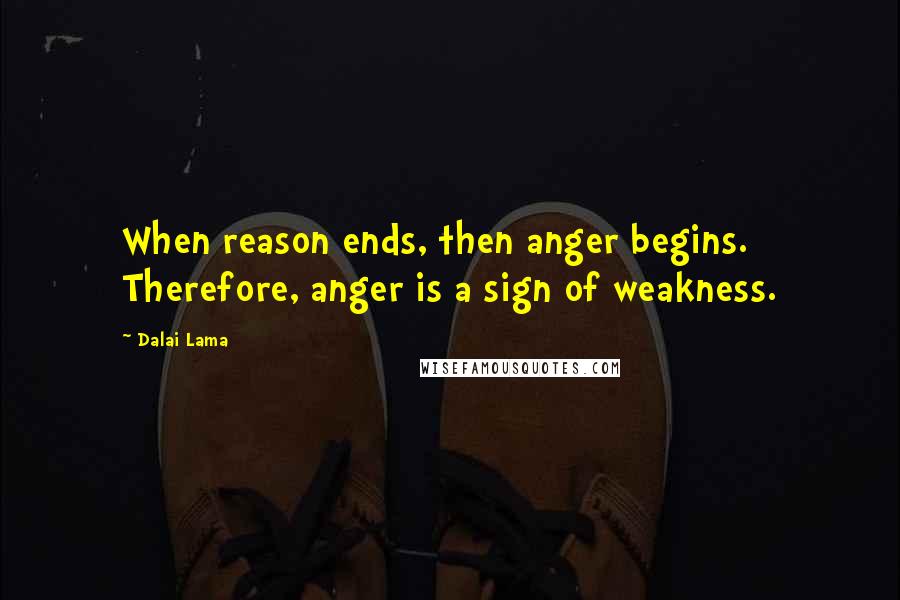 Dalai Lama Quotes: When reason ends, then anger begins. Therefore, anger is a sign of weakness.