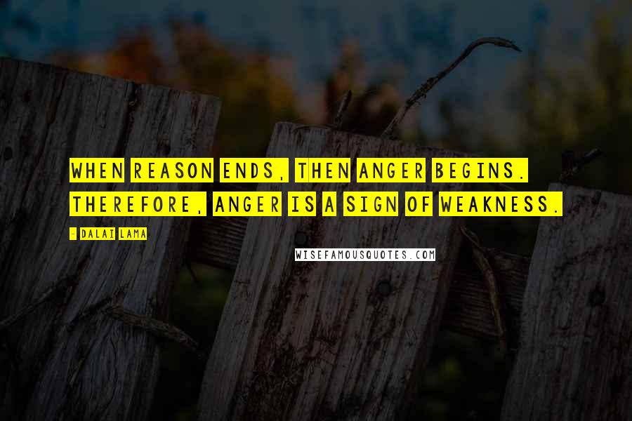 Dalai Lama Quotes: When reason ends, then anger begins. Therefore, anger is a sign of weakness.