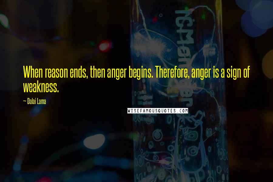 Dalai Lama Quotes: When reason ends, then anger begins. Therefore, anger is a sign of weakness.