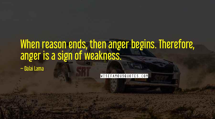 Dalai Lama Quotes: When reason ends, then anger begins. Therefore, anger is a sign of weakness.