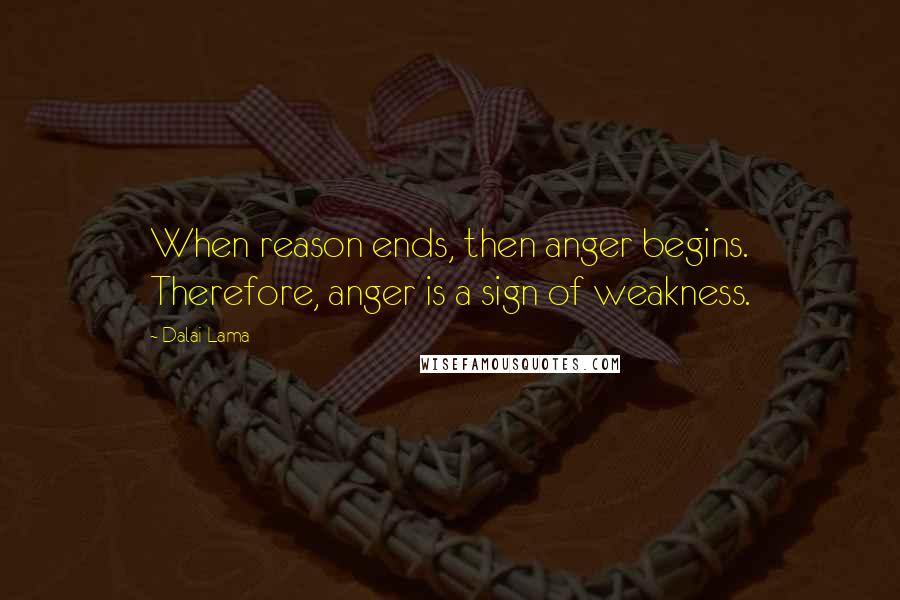 Dalai Lama Quotes: When reason ends, then anger begins. Therefore, anger is a sign of weakness.