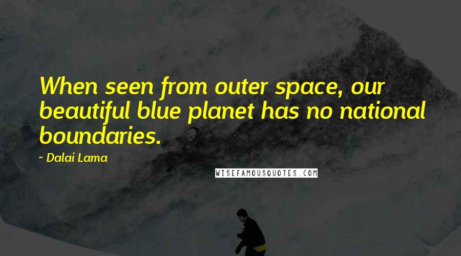 Dalai Lama Quotes: When seen from outer space, our beautiful blue planet has no national boundaries.