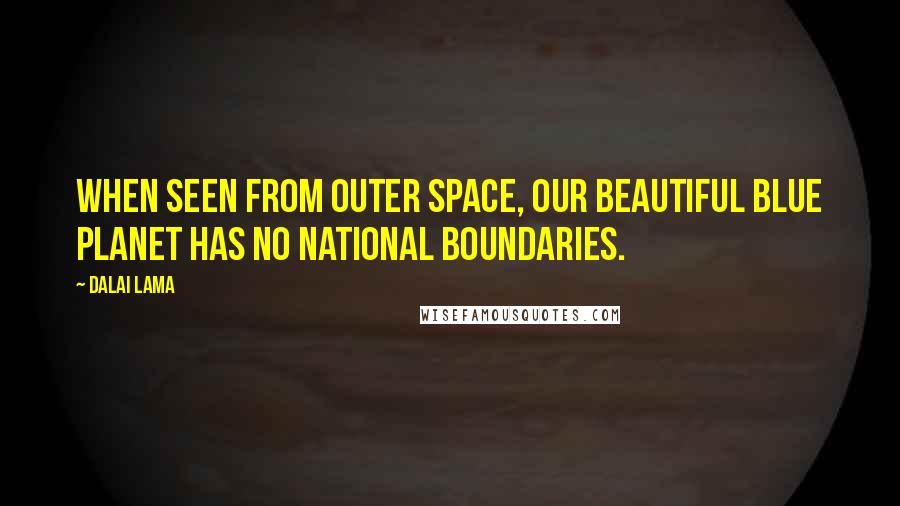 Dalai Lama Quotes: When seen from outer space, our beautiful blue planet has no national boundaries.