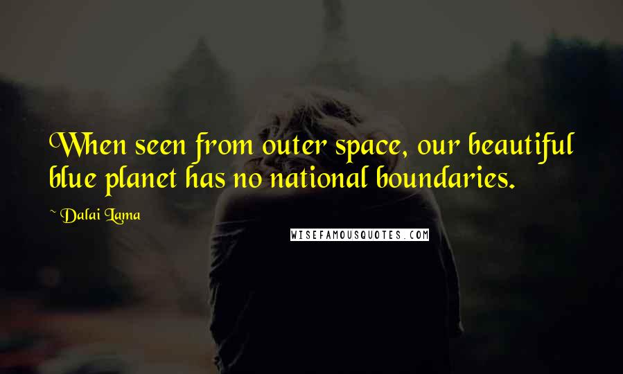 Dalai Lama Quotes: When seen from outer space, our beautiful blue planet has no national boundaries.