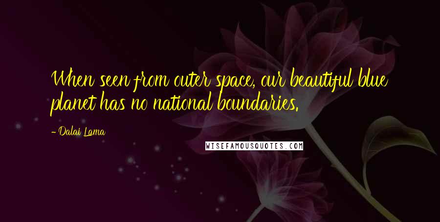 Dalai Lama Quotes: When seen from outer space, our beautiful blue planet has no national boundaries.