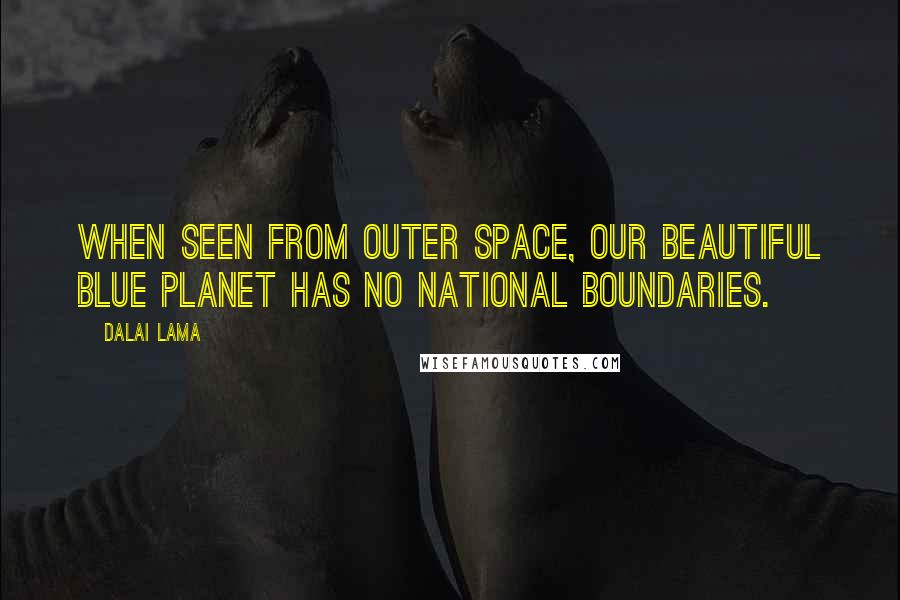 Dalai Lama Quotes: When seen from outer space, our beautiful blue planet has no national boundaries.