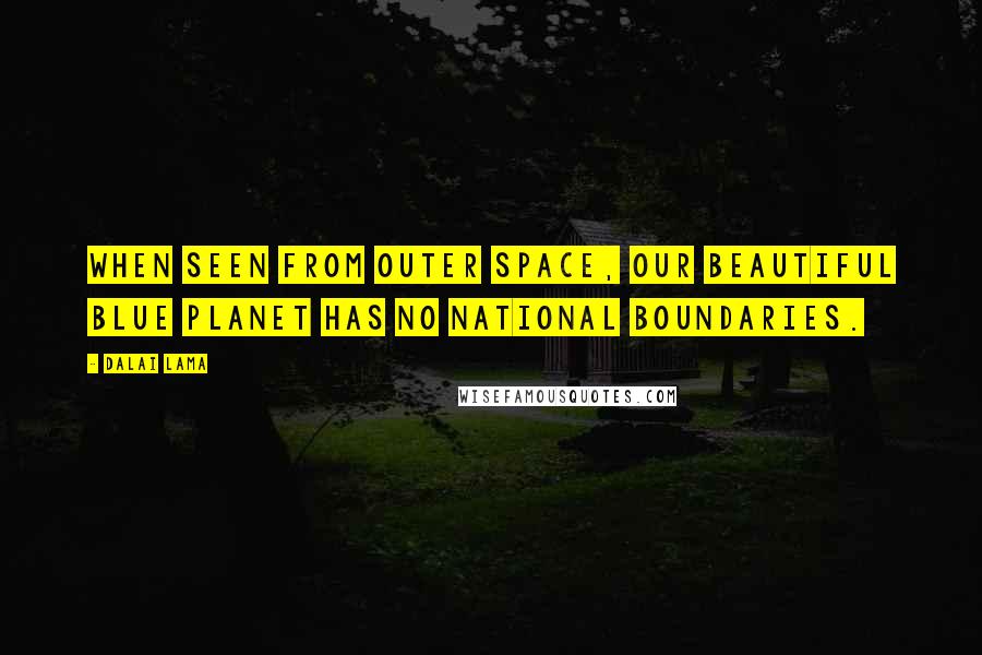 Dalai Lama Quotes: When seen from outer space, our beautiful blue planet has no national boundaries.