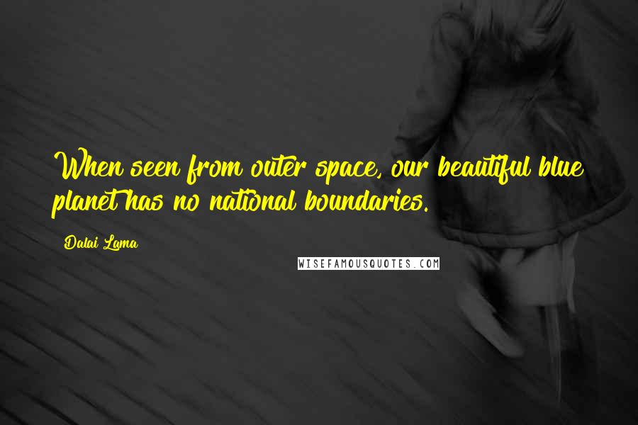 Dalai Lama Quotes: When seen from outer space, our beautiful blue planet has no national boundaries.