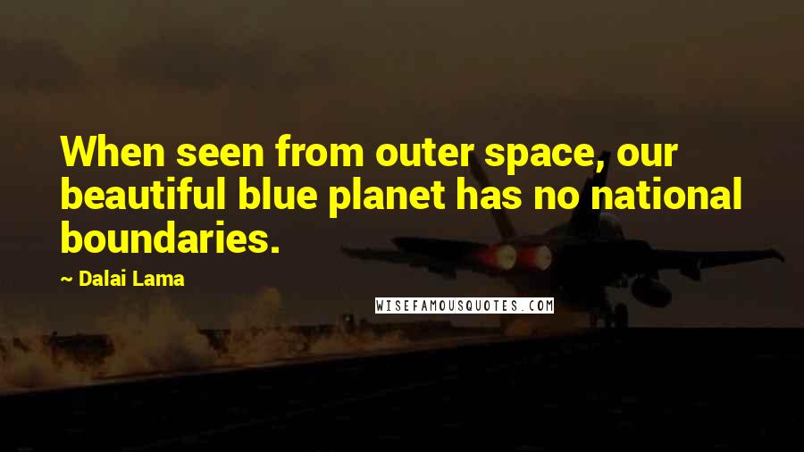 Dalai Lama Quotes: When seen from outer space, our beautiful blue planet has no national boundaries.