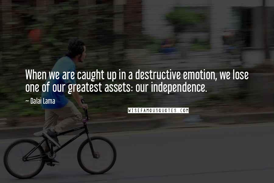 Dalai Lama Quotes: When we are caught up in a destructive emotion, we lose one of our greatest assets: our independence.