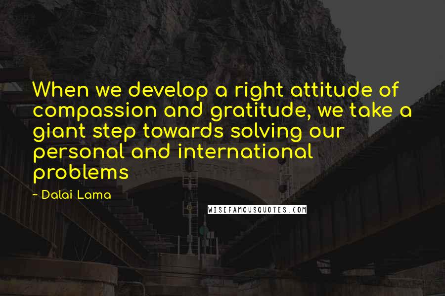 Dalai Lama Quotes: When we develop a right attitude of compassion and gratitude, we take a giant step towards solving our personal and international problems