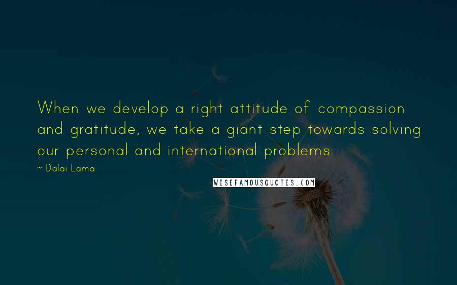 Dalai Lama Quotes: When we develop a right attitude of compassion and gratitude, we take a giant step towards solving our personal and international problems