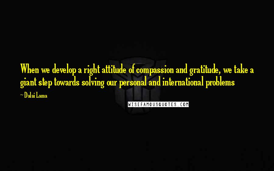 Dalai Lama Quotes: When we develop a right attitude of compassion and gratitude, we take a giant step towards solving our personal and international problems