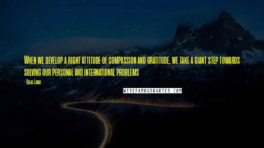 Dalai Lama Quotes: When we develop a right attitude of compassion and gratitude, we take a giant step towards solving our personal and international problems
