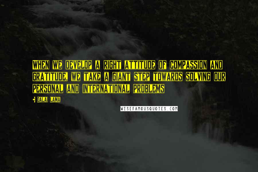Dalai Lama Quotes: When we develop a right attitude of compassion and gratitude, we take a giant step towards solving our personal and international problems