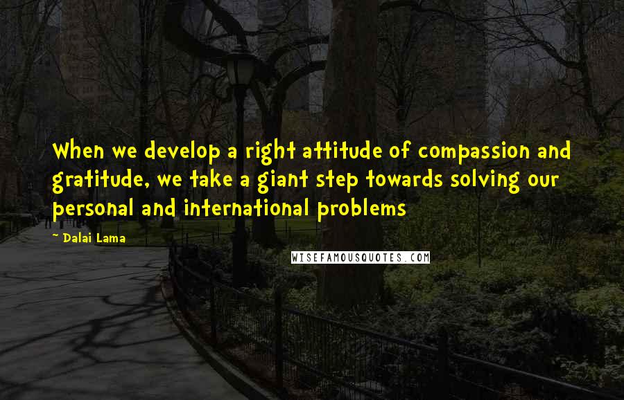 Dalai Lama Quotes: When we develop a right attitude of compassion and gratitude, we take a giant step towards solving our personal and international problems