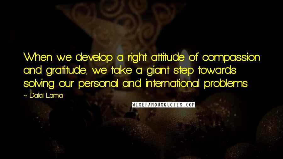 Dalai Lama Quotes: When we develop a right attitude of compassion and gratitude, we take a giant step towards solving our personal and international problems