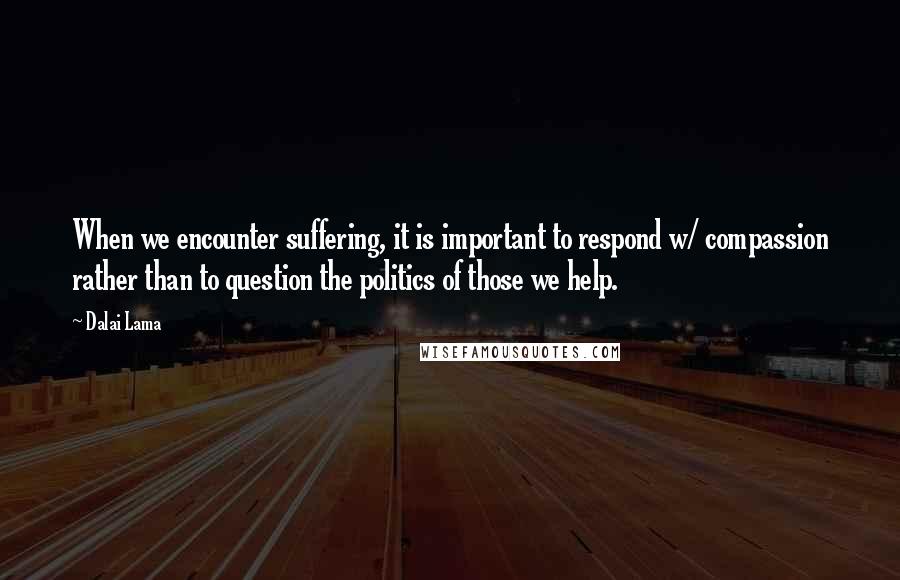 Dalai Lama Quotes: When we encounter suffering, it is important to respond w/ compassion rather than to question the politics of those we help.