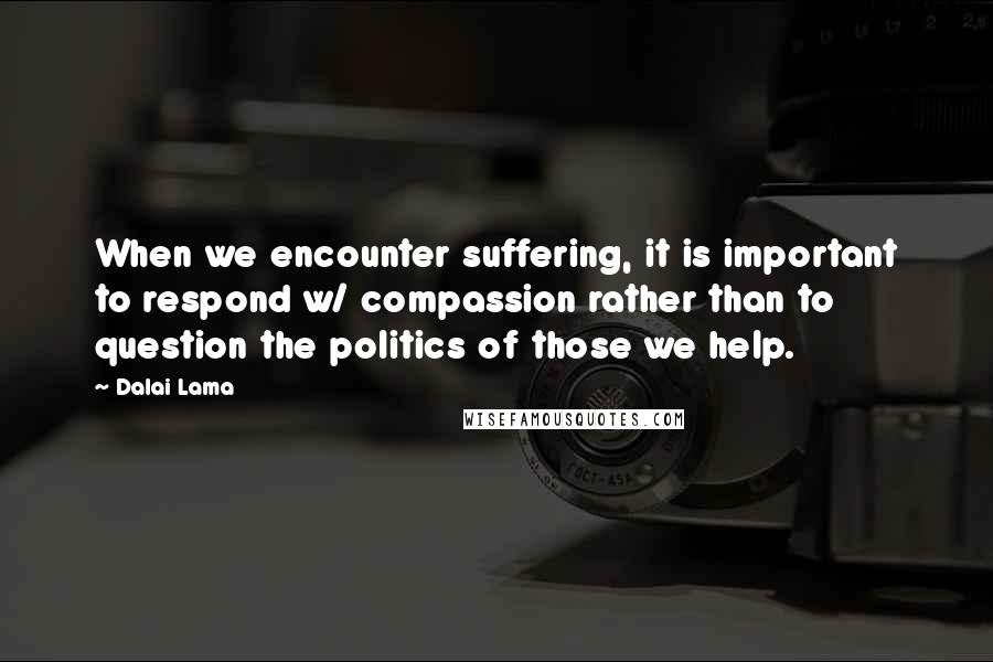 Dalai Lama Quotes: When we encounter suffering, it is important to respond w/ compassion rather than to question the politics of those we help.