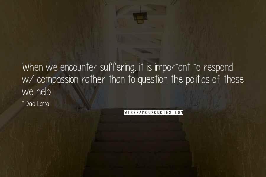 Dalai Lama Quotes: When we encounter suffering, it is important to respond w/ compassion rather than to question the politics of those we help.