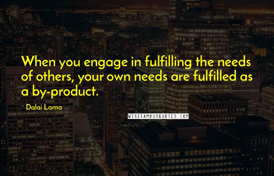 Dalai Lama Quotes: When you engage in fulfilling the needs of others, your own needs are fulfilled as a by-product.